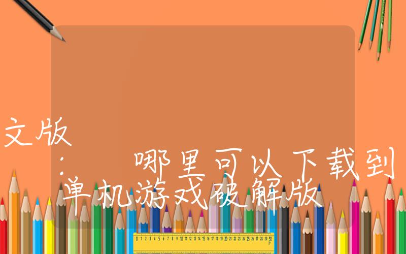 单机游戏破解版下载中文版: 哪里可以下载到中文版的单机游戏破解版